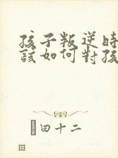 孩子叛逆时父母该如何对孩子