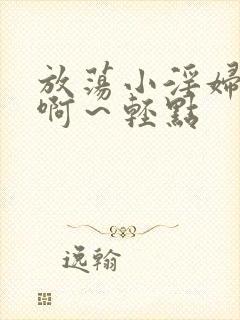 放荡小淫妇h嗯啊～轻点