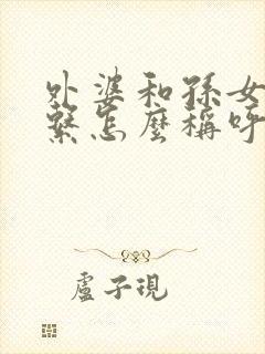 外婆和孙女的关系怎么称呼