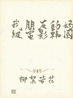 我朋友的妈妈三级电影韩国