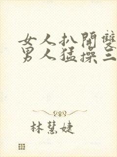 女人扒开双腿让男人猛操三十分钟