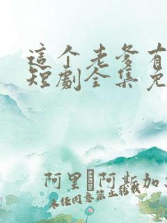 这个老爹有点野短剧全集免费播放