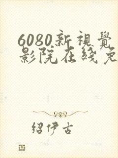 6080新视觉影院在线免费观看