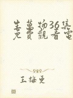 生万物36集全免费观看电视剧最新消息