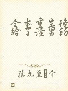 全本重生后我嫁给了渣男的死对头