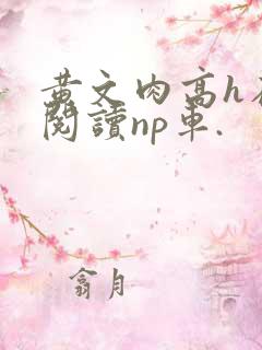 黄文肉高h在线阅读np车.