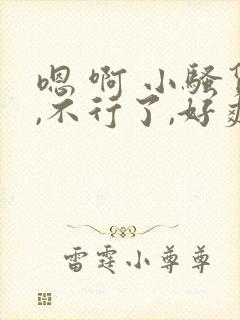 嗯 啊 小骚货,不行了,好爽