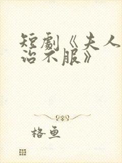 短剧《夫人她专治不服》