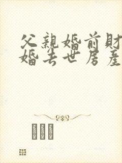 父亲婚前财产再婚去世房产继承