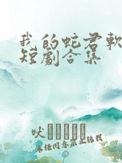 我的蛇君软又妖短剧合集