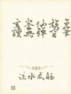 玄鉴仙族免费阅读无弹窗笔趣阁