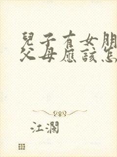 儿子有女朋友了父母应该怎么说