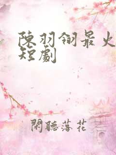 陈羽翎最火十部短剧