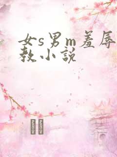 女s男m羞辱调教小说