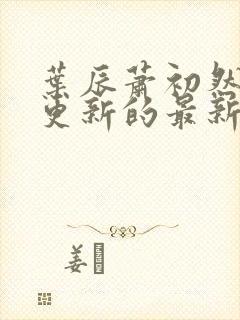 叶辰萧初然今天更新的最新章节