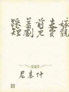 踩着前夫嫁竹马短剧免费观看