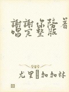 谢谢你陪着我原唱完整版