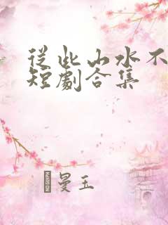 从此山水不相逢短剧合集