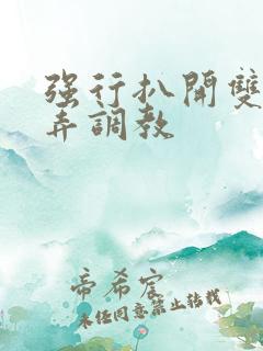 强行扒开双腿玩弄调教