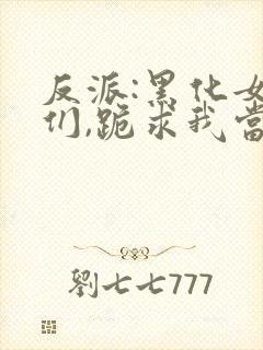 反派:黑化女主们,跪求我当坏人