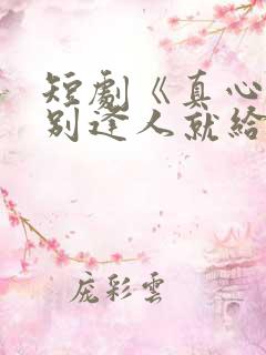 短剧《真心很贵别逢人就给》