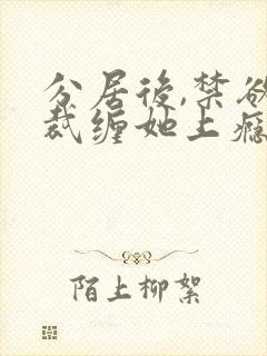 分居后,禁欲总裁缠她上瘾短剧免费观看