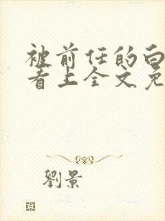 被前任的白月光看上全文免费阅读