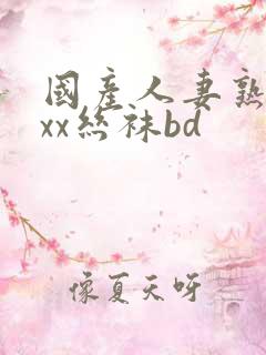 国产人妻熟女ⅹxx丝袜bd