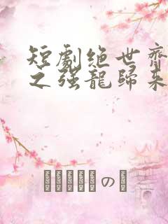 短剧绝世齐等闲之强龙归来免费观看全集