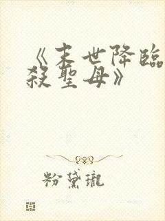 《末世降临,先杀圣母》