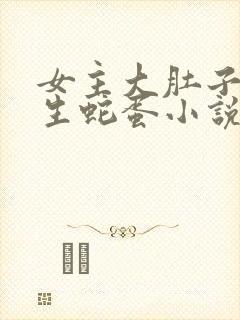 女主大肚子怀孕生蛇蛋小说