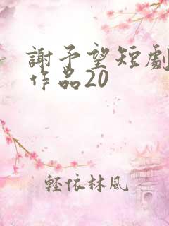 谢予望短剧全部作品20