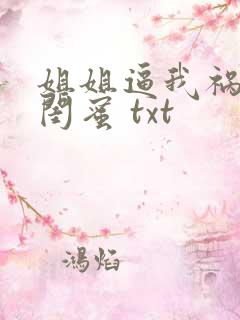 姐姐逼我祸害她闺蜜 txt