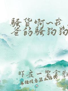 骚货啊~我是爸爸的骚狗狗