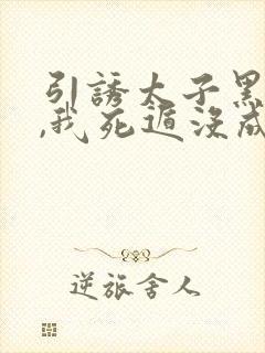 引诱太子黑化后,我死遁没成功