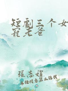 短剧三个女儿团宠老爸