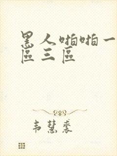 黑人啪啪一区二区三区