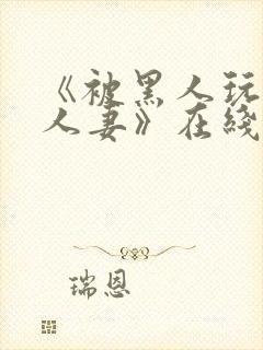 《被黑人玩弄的人妻》在线观看