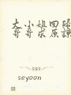 大小姐回归三个哥哥求原谅免费看