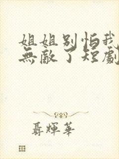 姐姐别怕我已经无敌了短剧免费观看