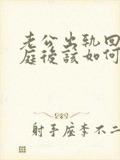 老公出轨回归家庭后该如何面对