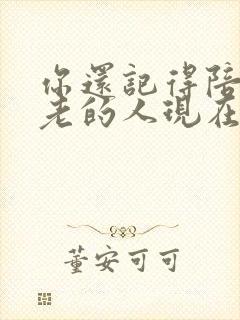 你还记得陪你到老的人现在还好吗