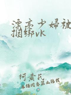 漂亮少妇被乖乖捆绑vk