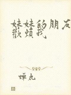 妹妹的朋友总喜欢烦我