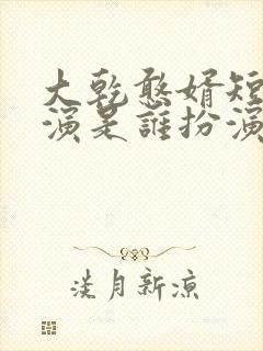 大乾憨婿短剧主演是谁扮演的啊