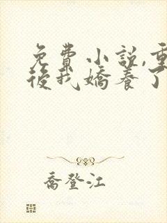 免费小说,重生后我娇养了摄政王