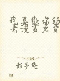 我喜欢你的信息素漫画免费阅读未删减