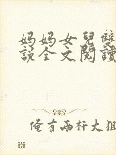 妈妈女儿双飞小说全文阅读