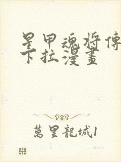 星甲魂将传免费下拉漫画