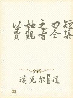 以她之刃短剧免费观看全集高清